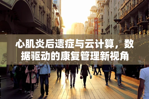 心肌炎后遗症与云计算，数据驱动的康复管理新视角