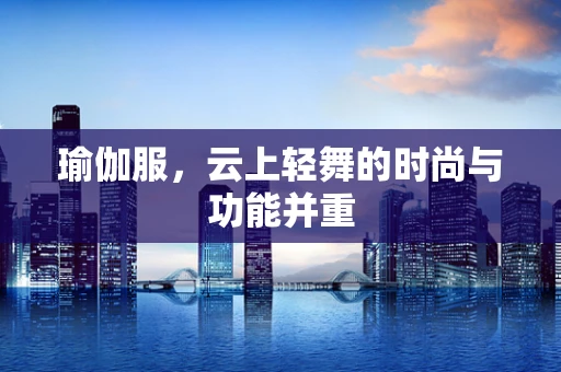 瑜伽服，云上轻舞的时尚与功能并重