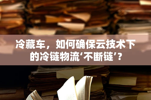 冷藏车，如何确保云技术下的冷链物流‘不断链’？