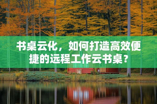 书桌云化，如何打造高效便捷的远程工作云书桌？