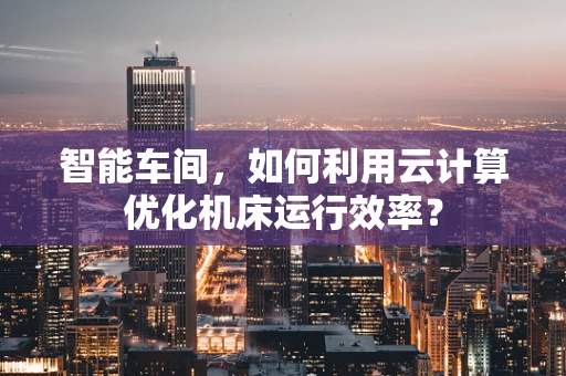 智能车间，如何利用云计算优化机床运行效率？