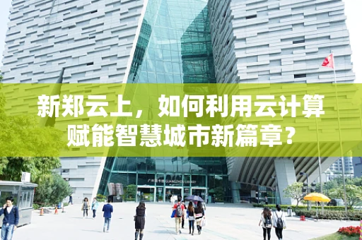 新郑云上，如何利用云计算赋能智慧城市新篇章？
