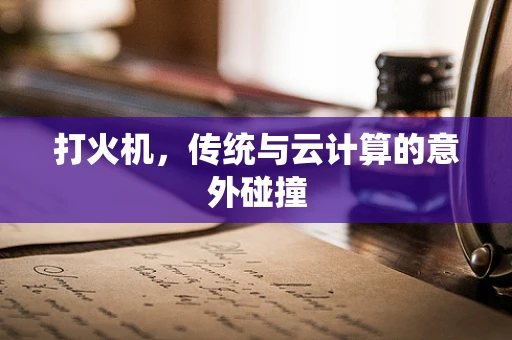打火机，传统与云计算的意外碰撞