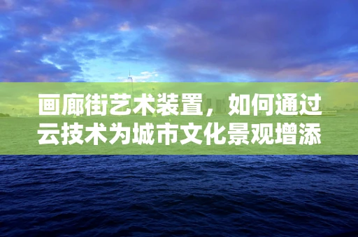 画廊街艺术装置，如何通过云技术为城市文化景观增添互动性？