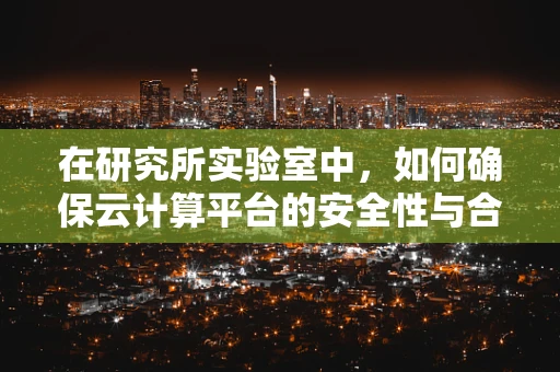 在研究所实验室中，如何确保云计算平台的安全性与合规性？