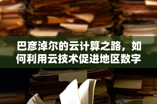 巴彦淖尔的云计算之路，如何利用云技术促进地区数字化转型？