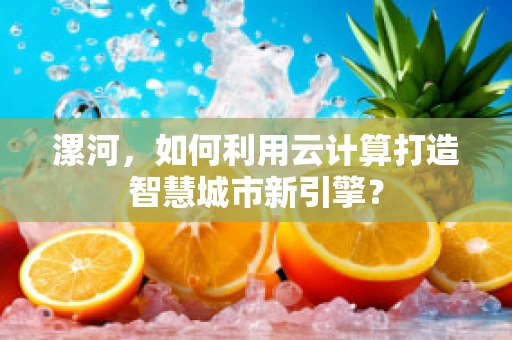 漯河，如何利用云计算打造智慧城市新引擎？