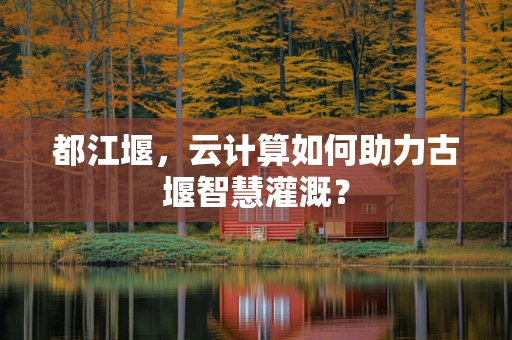 都江堰，云计算如何助力古堰智慧灌溉？