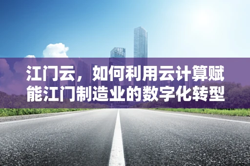 江门云，如何利用云计算赋能江门制造业的数字化转型？