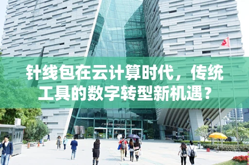 针线包在云计算时代，传统工具的数字转型新机遇？