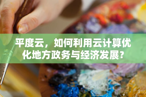 平度云，如何利用云计算优化地方政务与经济发展？