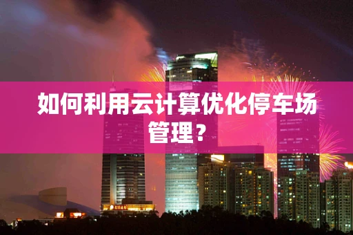 如何利用云计算优化停车场管理？