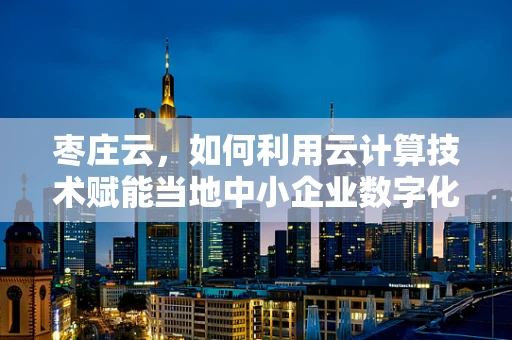枣庄云，如何利用云计算技术赋能当地中小企业数字化转型？
