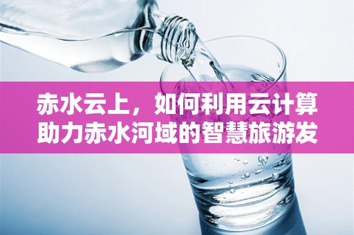 赤水云上，如何利用云计算助力赤水河域的智慧旅游发展？