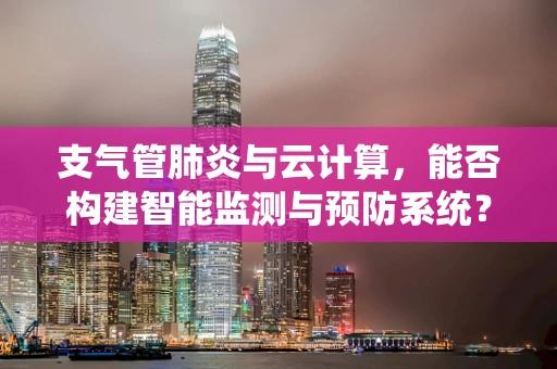 支气管肺炎与云计算，能否构建智能监测与预防系统？