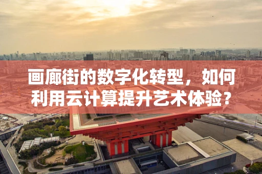 画廊街的数字化转型，如何利用云计算提升艺术体验？
