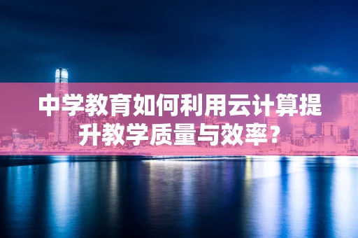 中学教育如何利用云计算提升教学质量与效率？