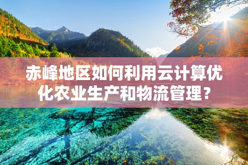 赤峰地区如何利用云计算优化农业生产和物流管理？