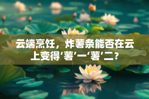 云端烹饪，炸薯条能否在云上变得‘薯’一‘薯’二？