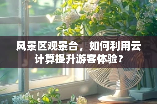 风景区观景台，如何利用云计算提升游客体验？