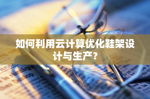 如何利用云计算优化鞋架设计与生产？
