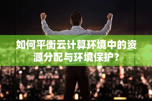 如何平衡云计算环境中的资源分配与环境保护？