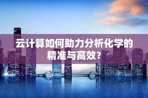 云计算如何助力分析化学的精准与高效？