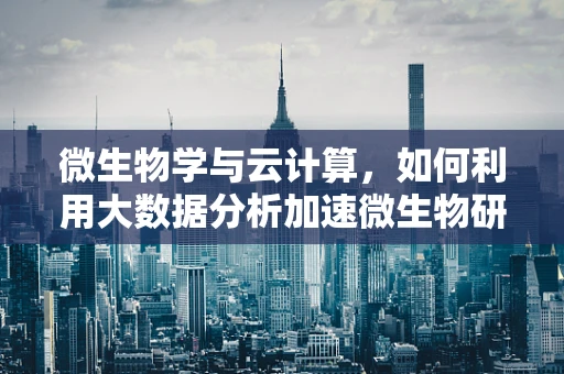 微生物学与云计算，如何利用大数据分析加速微生物研究？