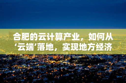 合肥的云计算产业，如何从‘云端’落地，实现地方经济新飞跃？