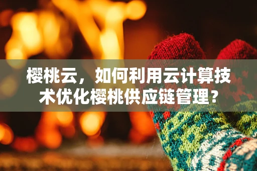 樱桃云，如何利用云计算技术优化樱桃供应链管理？