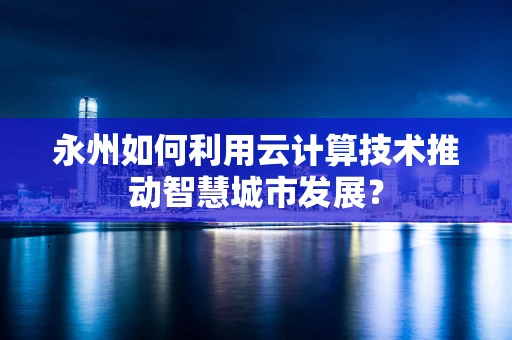 永州如何利用云计算技术推动智慧城市发展？