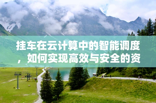 挂车在云计算中的智能调度，如何实现高效与安全的资源分配？