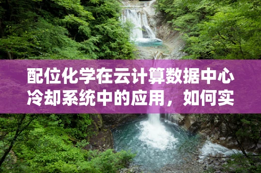 配位化学在云计算数据中心冷却系统中的应用，如何实现高效热管理？
