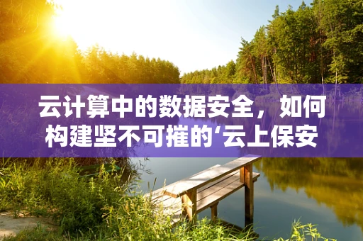 云计算中的数据安全，如何构建坚不可摧的‘云上保安’？