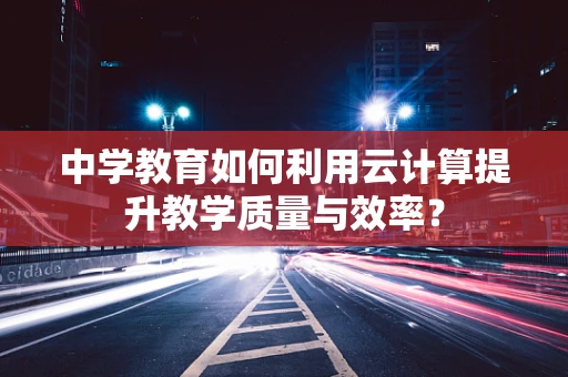中学教育如何利用云计算提升教学质量与效率？