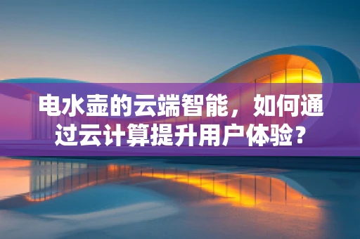 电水壶的云端智能，如何通过云计算提升用户体验？