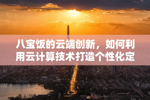 八宝饭的云端创新，如何利用云计算技术打造个性化定制的云端八宝饭？