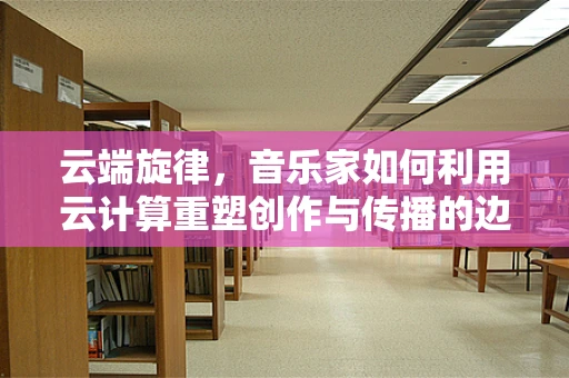 云端旋律，音乐家如何利用云计算重塑创作与传播的边界？