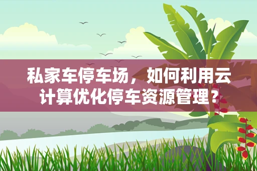 私家车停车场，如何利用云计算优化停车资源管理？