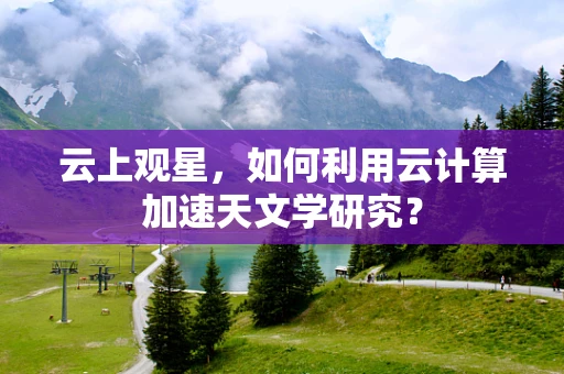 云上观星，如何利用云计算加速天文学研究？