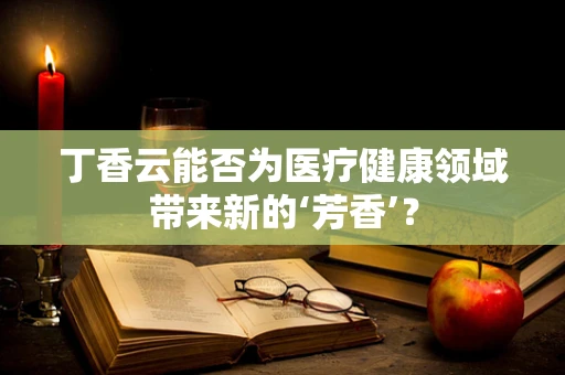 丁香云能否为医疗健康领域带来新的‘芳香’？