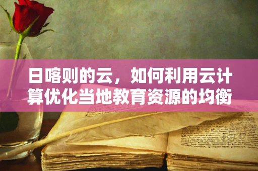 日喀则的云，如何利用云计算优化当地教育资源的均衡分配？