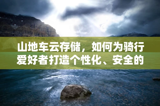 山地车云存储，如何为骑行爱好者打造个性化、安全的数据备份方案？