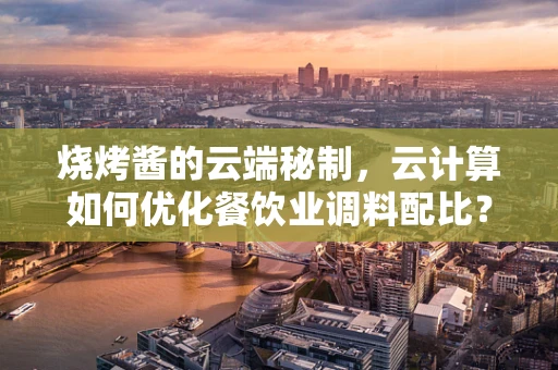 烧烤酱的云端秘制，云计算如何优化餐饮业调料配比？