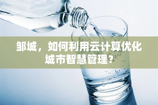 邹城，如何利用云计算优化城市智慧管理？