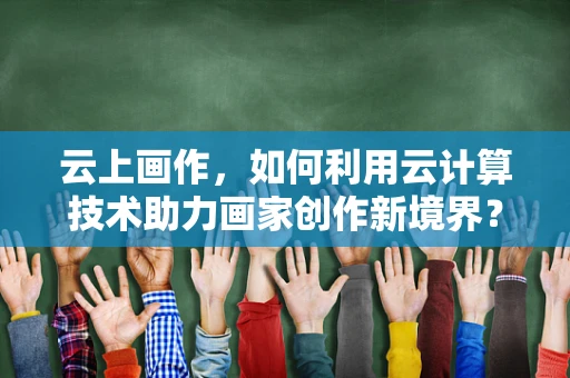 云上画作，如何利用云计算技术助力画家创作新境界？
