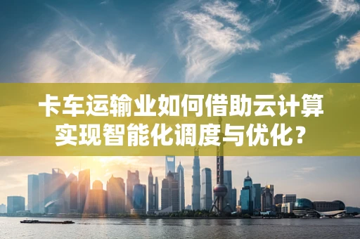 卡车运输业如何借助云计算实现智能化调度与优化？