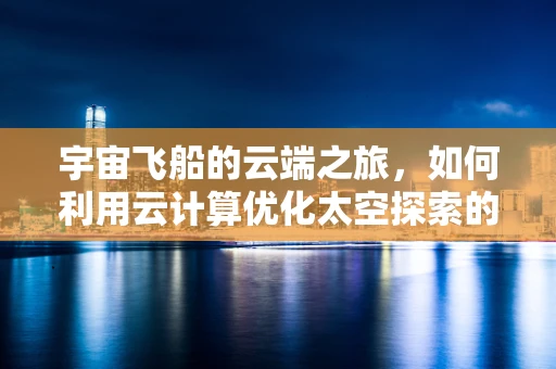 宇宙飞船的云端之旅，如何利用云计算优化太空探索的效率与成本？