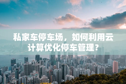 私家车停车场，如何利用云计算优化停车管理？