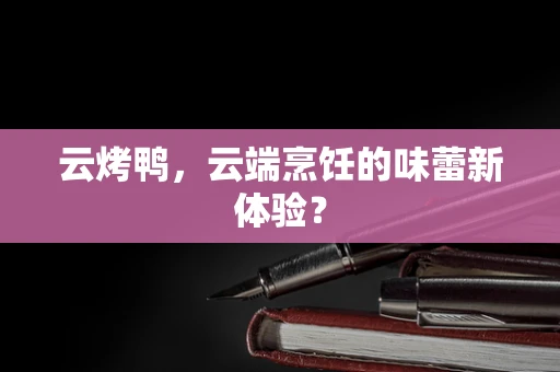 云烤鸭，云端烹饪的味蕾新体验？